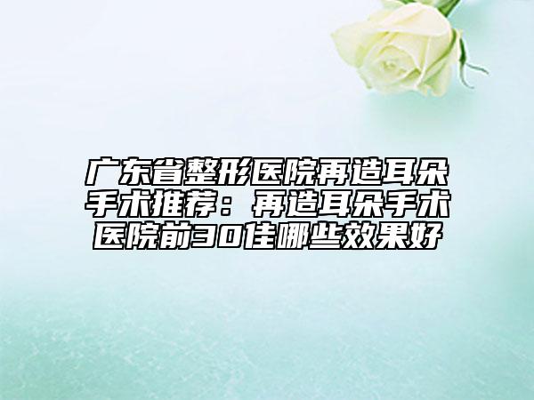 廣東省整形醫(yī)院再造耳朵手術(shù)推薦：再造耳朵手術(shù)醫(yī)院前30佳哪些效果好