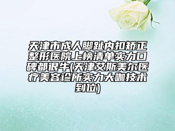 天津市成人腳趾內(nèi)扣矯正整形醫(yī)院上榜清單實力口碑都很牛(天津艾斯美爾醫(yī)療美容診所實力大咖技術(shù)到位)
