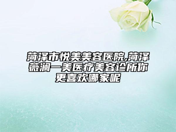 菏澤市悅美美容醫(yī)院,菏澤薇瀾一美醫(yī)療美容診所你更喜歡哪家呢