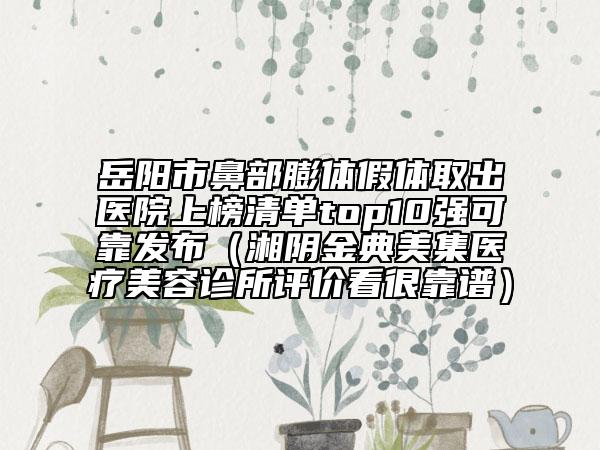 岳陽市鼻部膨體假體取出醫(yī)院上榜清單top10強(qiáng)可靠發(fā)布（湘陰金典美集醫(yī)療美容診所評價看很靠譜）