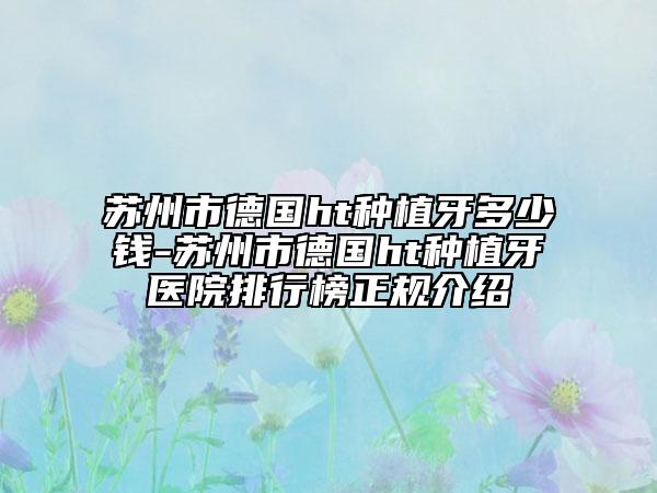 蘇州市德國(guó)ht種植牙多少錢(qián)-蘇州市德國(guó)ht種植牙醫(yī)院排行榜正規(guī)介紹