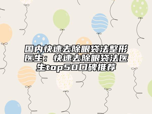 國(guó)內(nèi)快速去除眼袋法整形醫(yī)生：快速去除眼袋法醫(yī)生top50口碑推薦