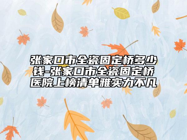 張家口市全瓷固定橋多少錢-張家口市全瓷固定橋醫(yī)院上榜清單雅實(shí)力不凡