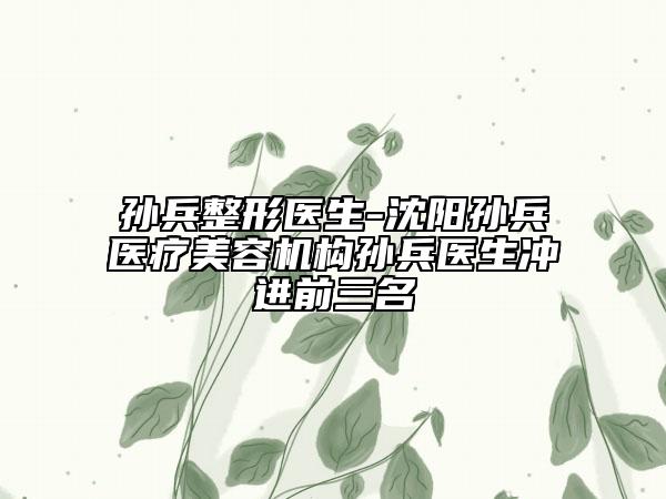 孫兵整形醫(yī)生-沈陽孫兵醫(yī)療美容機(jī)構(gòu)孫兵醫(yī)生沖進(jìn)前三名