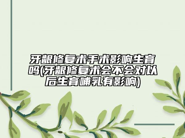 牙齦修復(fù)術(shù)手術(shù)影響生育嗎(牙齦修復(fù)術(shù)會不會對以后生育哺乳有影響)