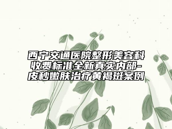 西寧交通醫(yī)院整形美容科收費(fèi)標(biāo)準(zhǔn)全新真實(shí)內(nèi)部-皮秒嫩膚治療黃褐斑案例