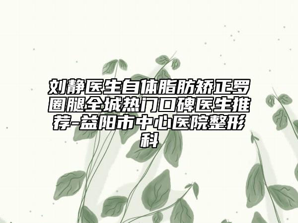 劉靜醫(yī)生自體脂肪矯正羅圈腿全城熱門口碑醫(yī)生推薦-益陽市中心醫(yī)院整形科