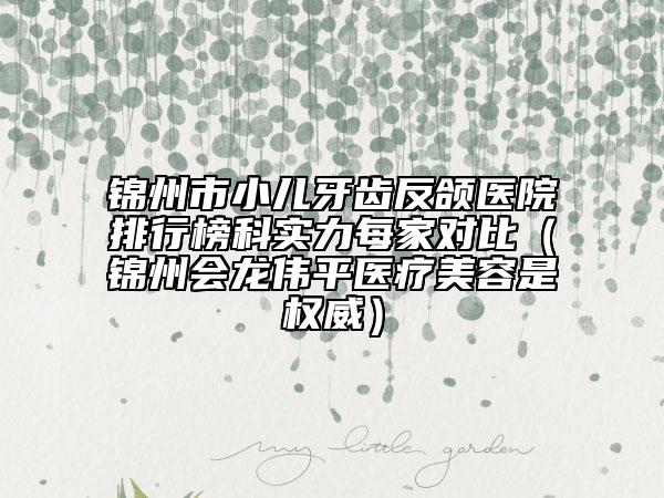 錦州市小兒牙齒反頜醫(yī)院排行榜科實(shí)力每家對(duì)比（錦州會(huì)龍偉平醫(yī)療美容是權(quán)威）