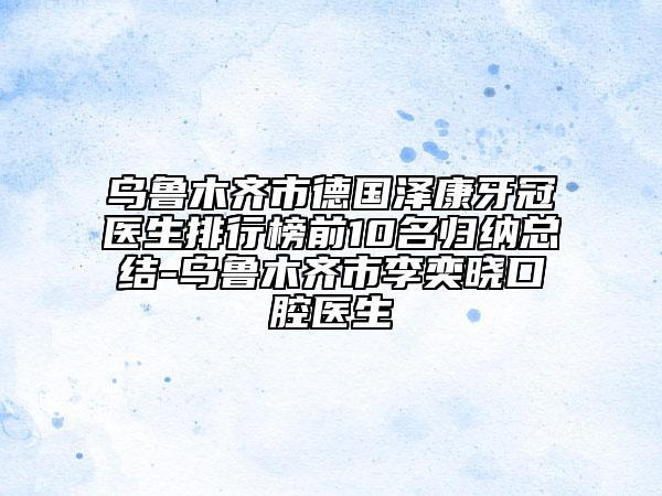 烏魯木齊市德國(guó)澤康牙冠醫(yī)生排行榜前10名歸納總結(jié)-烏魯木齊市李奕曉口腔醫(yī)生