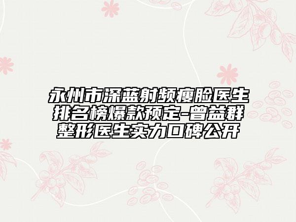 永州市深藍射頻瘦臉醫(yī)生排名榜爆款預定-曾益群整形醫(yī)生實力口碑公開