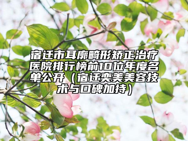 宿遷市耳廓畸形矯正治療醫(yī)院排行榜前10位年度名單公開(kāi)（宿遷奕美美容技術(shù)與口碑加持）