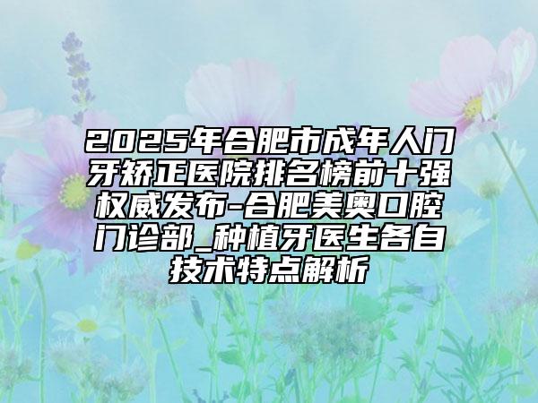 2025年合肥市成年人門牙矯正醫(yī)院排名榜前十強權威發(fā)布-合肥美奧口腔門診部_種植牙醫(yī)生各自技術特點解析