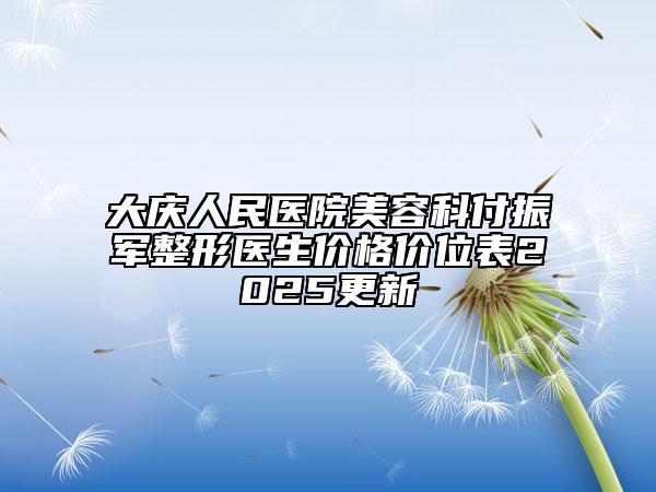大慶人民醫(yī)院美容科付振軍整形醫(yī)生價(jià)格價(jià)位表2025更新