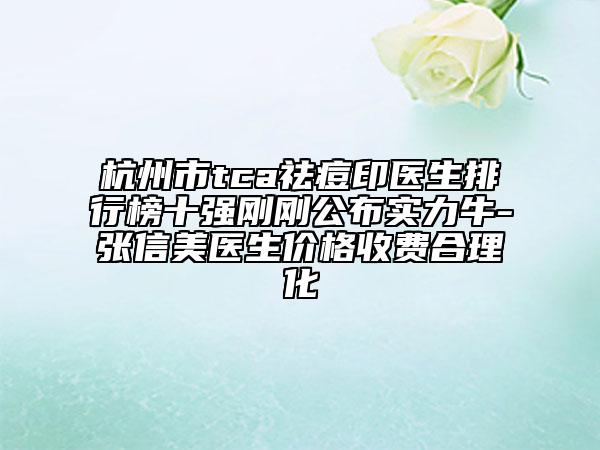 杭州市tca祛痘印醫(yī)生排行榜十強剛剛公布實力牛-張信美醫(yī)生價格收費合理化