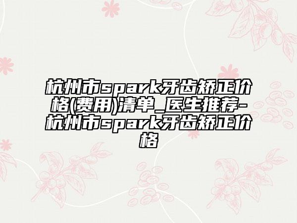 杭州市spark牙齒矯正價(jià)格(費(fèi)用)清單_醫(yī)生推薦-杭州市spark牙齒矯正價(jià)格