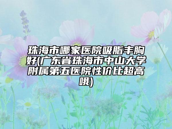 珠海市哪家醫(yī)院吸脂豐胸好(廣東省珠海市中山大學(xué)附屬第五醫(yī)院性價(jià)比超高哦)