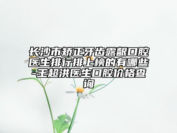 長(zhǎng)沙市矯正牙齒露齦口腔醫(yī)生排行排上榜的有哪些-王超洪醫(yī)生口腔價(jià)格查詢