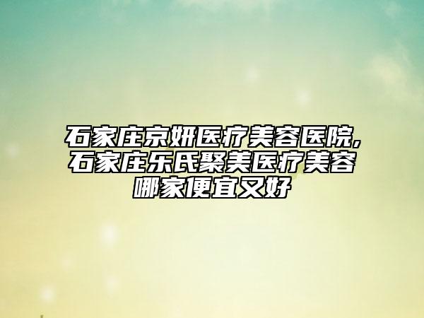 石家莊京妍醫(yī)療美容醫(yī)院,石家莊樂(lè)氏聚美醫(yī)療美容哪家便宜又好