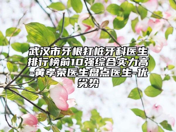 武漢市牙根打樁牙科醫(yī)生排行榜前10強綜合實力高-黃孝榮醫(yī)生盤點醫(yī)生-優(yōu)劣勢