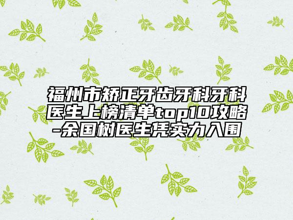 福州市矯正牙齒牙科牙科醫(yī)生上榜清單top10攻略-余國(guó)樹醫(yī)生憑實(shí)力入圍