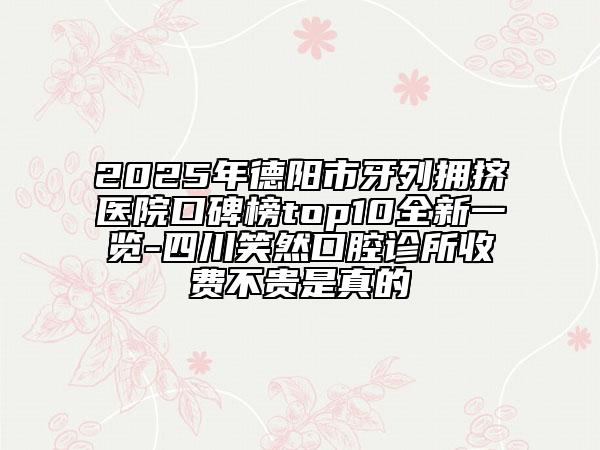 2025年德陽(yáng)市牙列擁擠醫(yī)院口碑榜top10全新一覽-四川笑然口腔診所收費(fèi)不貴是真的