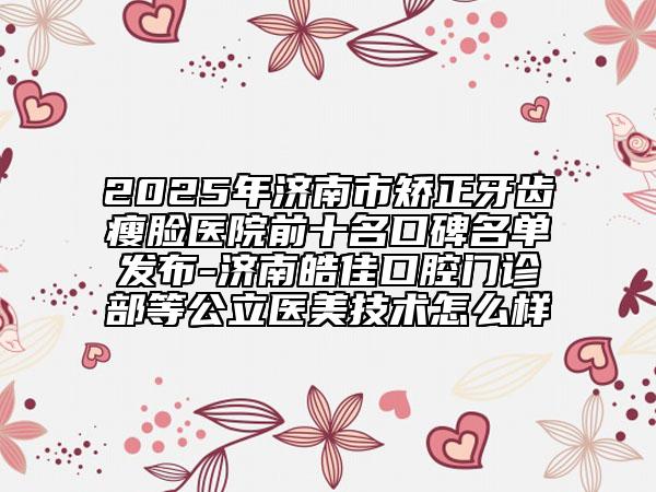 2025年濟(jì)南市矯正牙齒瘦臉醫(yī)院前十名口碑名單發(fā)布-濟(jì)南皓佳口腔門診部等公立醫(yī)美技術(shù)怎么樣