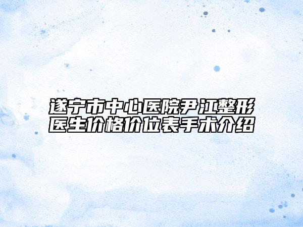 遂寧市中心醫(yī)院尹江整形醫(yī)生價格價位表手術(shù)介紹