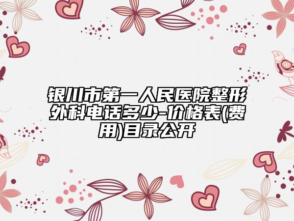 銀川市第一人民醫(yī)院整形外科電話多少-價格表(費用)目錄公開
