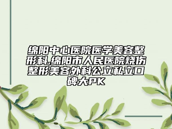 綿陽中心醫(yī)院醫(yī)學(xué)美容整形科,綿陽市人民醫(yī)院燒傷整形美容外科公立私立口碑大PK