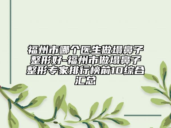 福州市哪個醫(yī)生做塌鼻子整形好-福州市做塌鼻子整形專家排行榜前10綜合匯總