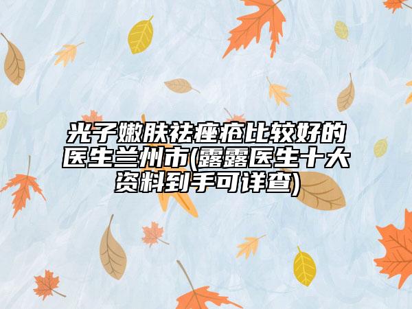 光子嫩膚祛痤瘡比較好的醫(yī)生蘭州市(露露醫(yī)生十大資料到手可詳查)