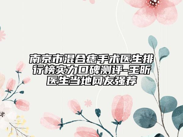 南京市混合痣手術(shù)醫(yī)生排行榜實力口碑測評-王昕醫(yī)生當(dāng)?shù)鼐W(wǎng)友強(qiáng)薦
