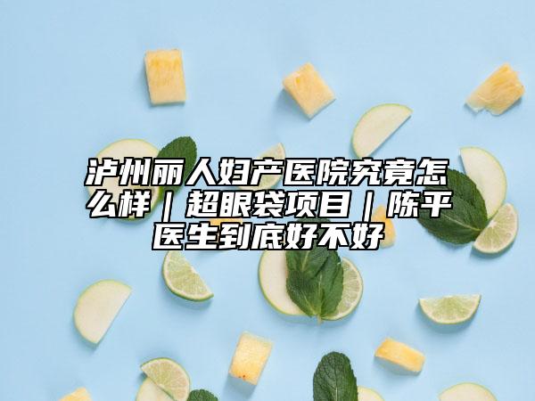 瀘州麗人婦產(chǎn)醫(yī)院究竟怎么樣｜超眼袋項(xiàng)目｜陳平醫(yī)生到底好不好