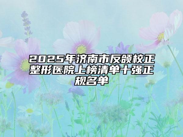 2025年濟(jì)南市反頜校正整形醫(yī)院上榜清單十強(qiáng)正規(guī)名單