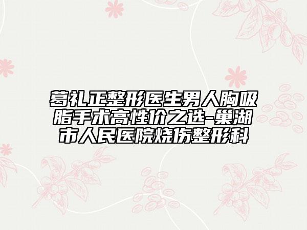 葛禮正整形醫(yī)生男人胸吸脂手術(shù)高性價之選-巢湖市人民醫(yī)院燒傷整形科