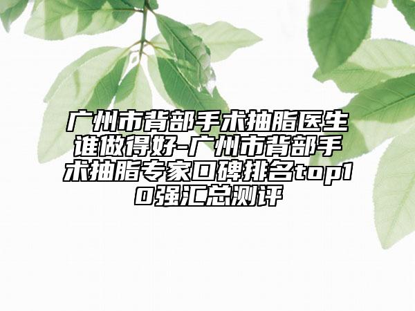廣州市背部手術(shù)抽脂醫(yī)生誰做得好-廣州市背部手術(shù)抽脂專家口碑排名top10強(qiáng)匯總測評