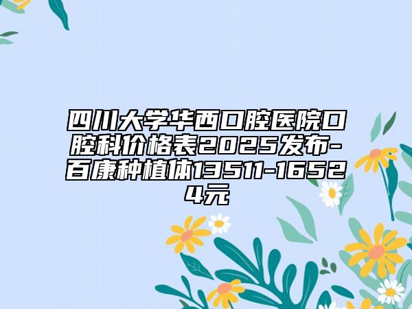 四川大學(xué)華西口腔醫(yī)院口腔科價格表2025發(fā)布-百康種植體13511-16524元