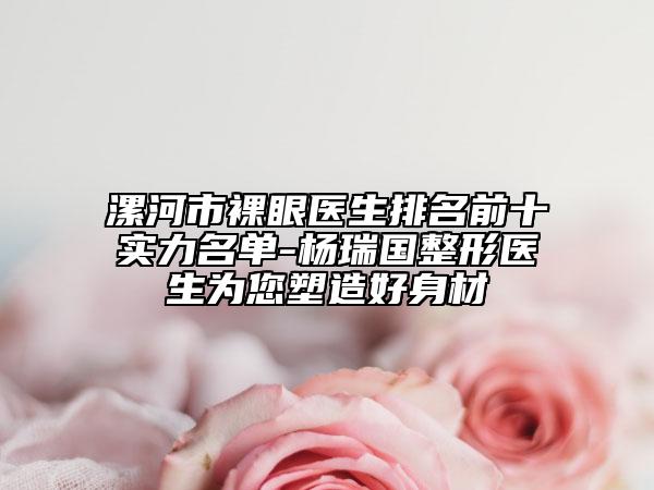 漯河市裸眼醫(yī)生排名前十實(shí)力名單-楊瑞國(guó)整形醫(yī)生為您塑造好身材