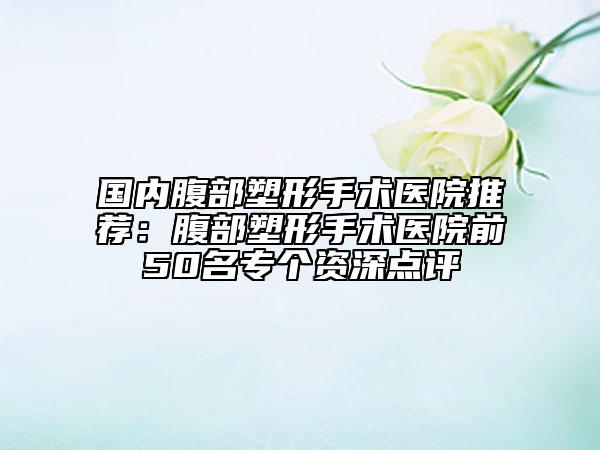 國內(nèi)腹部塑形手術(shù)醫(yī)院推薦：腹部塑形手術(shù)醫(yī)院前50名專個(gè)資深點(diǎn)評(píng)