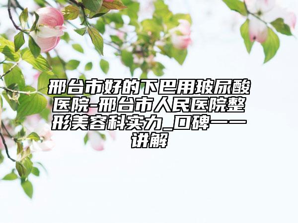 邢臺(tái)市好的下巴用玻尿酸醫(yī)院-邢臺(tái)市人民醫(yī)院整形美容科實(shí)力_口碑一一講解