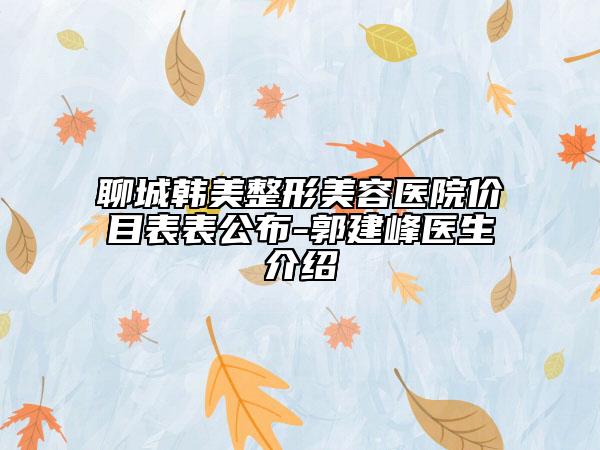 聊城韓美整形美容醫(yī)院價目表表公布-郭建峰醫(yī)生介紹
