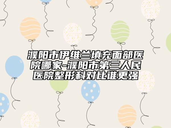 濮陽(yáng)市伊維蘭填充面部醫(yī)院哪家-濮陽(yáng)市第三人民醫(yī)院整形科對(duì)比誰(shuí)更強(qiáng)