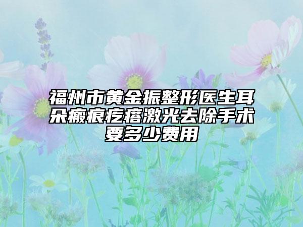 福州市黃金振整形醫(yī)生耳朵瘢痕疙瘩激光去除手術要多少費用