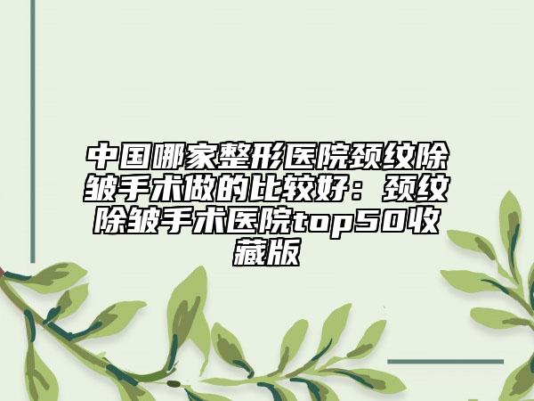 中國(guó)哪家整形醫(yī)院頸紋除皺手術(shù)做的比較好：頸紋除皺手術(shù)醫(yī)院top50收藏版