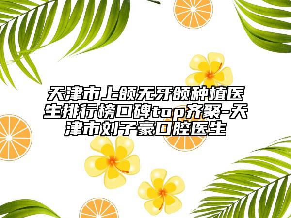 天津市上頜無牙頜種植醫(yī)生排行榜口碑top齊聚-天津市劉子豪口腔醫(yī)生
