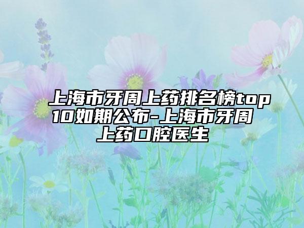 上海市牙周上藥排名榜top10如期公布-上海市牙周上藥口腔醫(yī)生