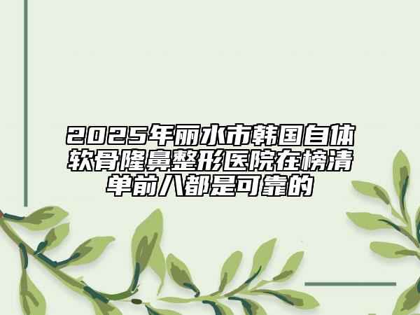 2025年麗水市韓國自體軟骨隆鼻整形醫(yī)院在榜清單前八都是可靠的