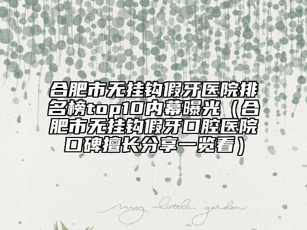 合肥市無(wú)掛鉤假牙醫(yī)院排名榜top10內(nèi)幕曝光（合肥市無(wú)掛鉤假牙口腔醫(yī)院口碑擅長(zhǎng)分享一覽看）