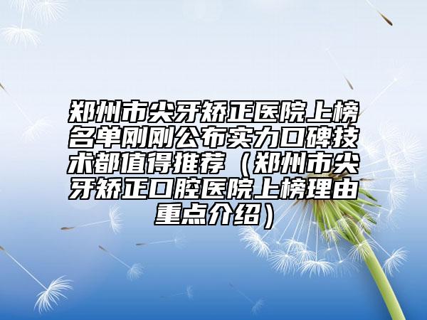 鄭州市尖牙矯正醫(yī)院上榜名單剛剛公布實力口碑技術都值得推薦（鄭州市尖牙矯正口腔醫(yī)院上榜理由重點介紹）