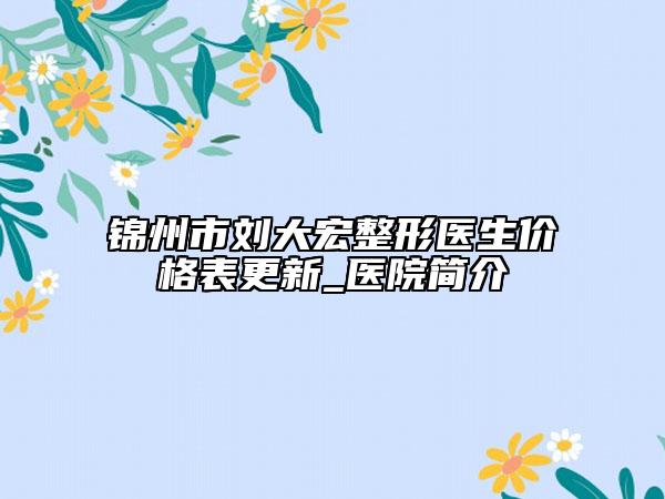 錦州市劉大宏整形醫(yī)生價格表更新_醫(yī)院簡介